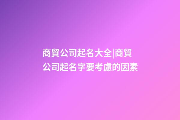 商貿公司起名大全|商貿公司起名字要考慮的因素-第1張-公司起名-玄機派
